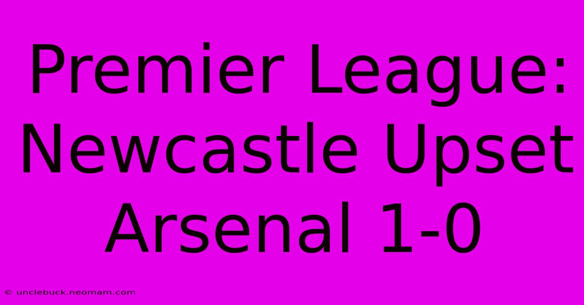 Premier League: Newcastle Upset Arsenal 1-0