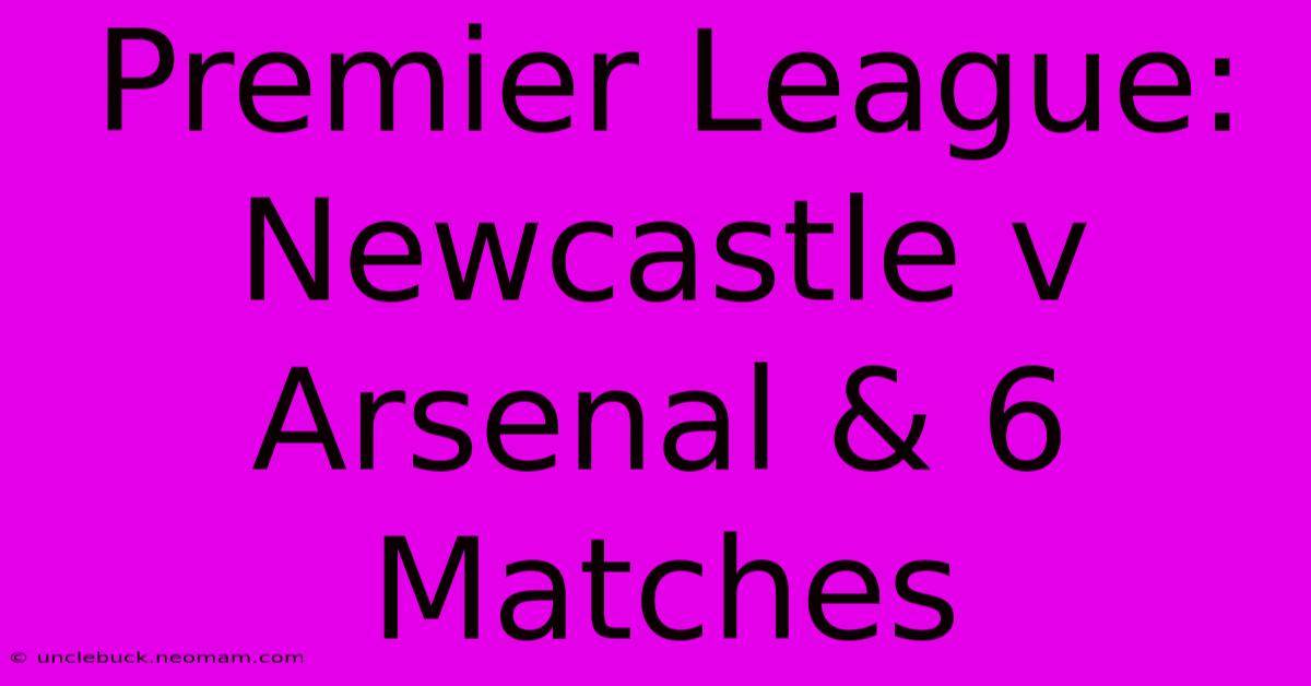 Premier League: Newcastle V Arsenal & 6 Matches