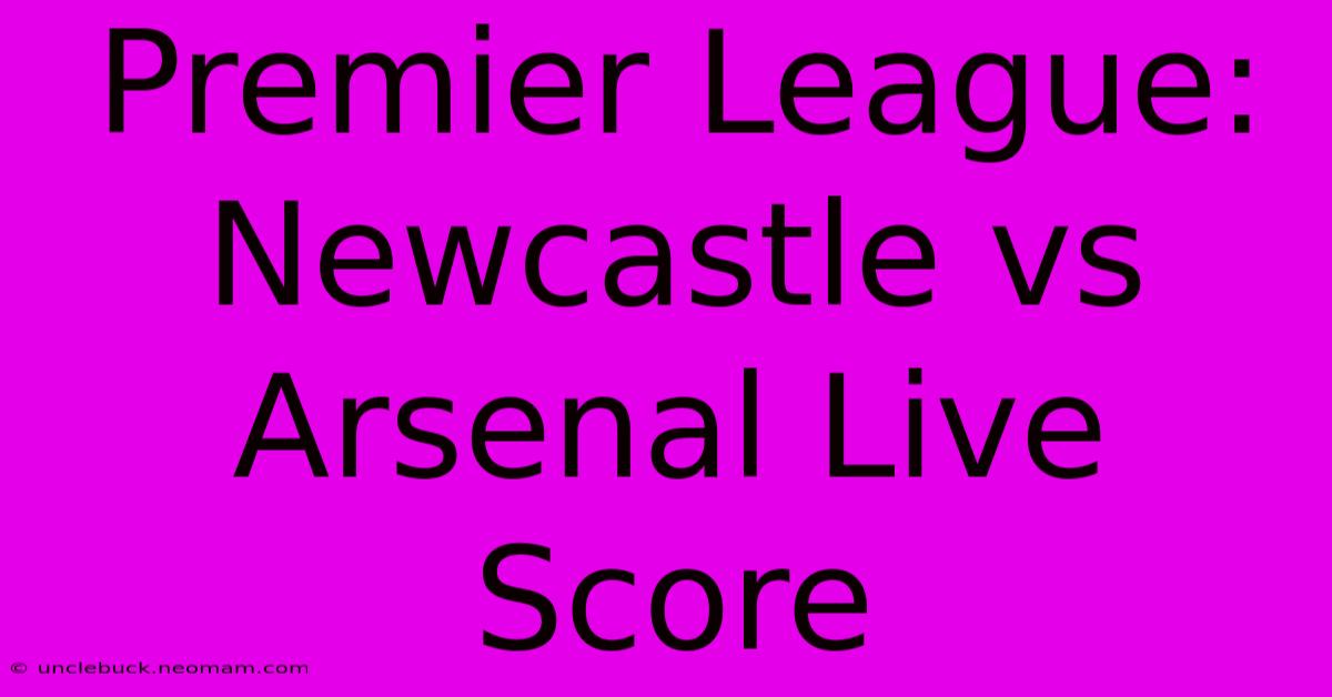 Premier League: Newcastle Vs Arsenal Live Score