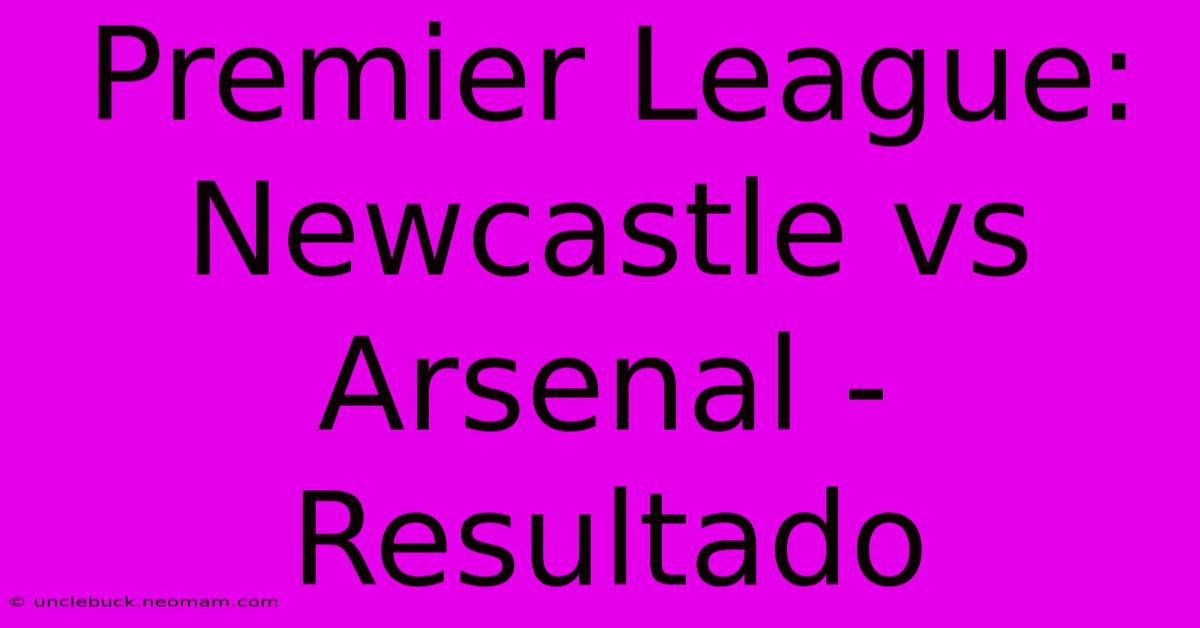 Premier League: Newcastle Vs Arsenal - Resultado