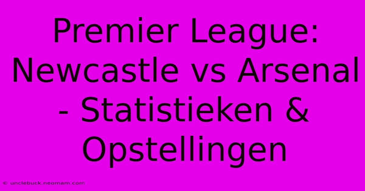 Premier League: Newcastle Vs Arsenal - Statistieken & Opstellingen