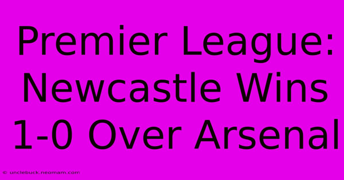 Premier League: Newcastle Wins 1-0 Over Arsenal 