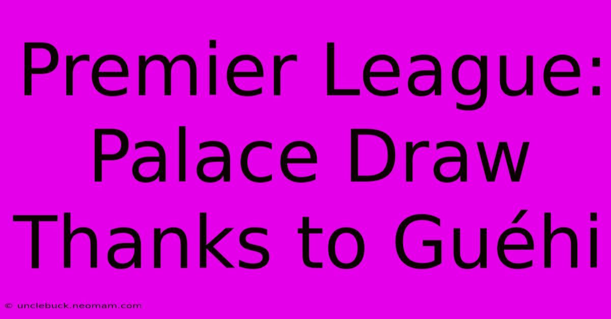 Premier League: Palace Draw Thanks To Guéhi