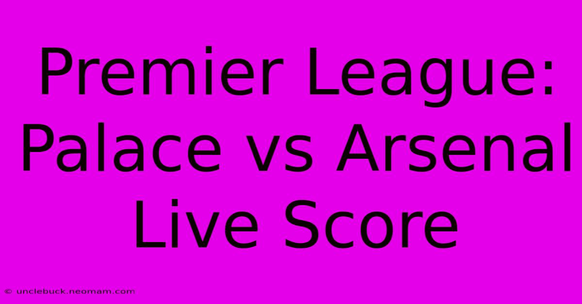 Premier League: Palace Vs Arsenal Live Score