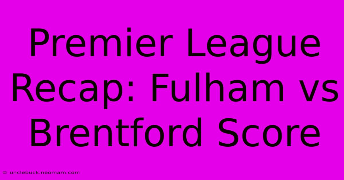 Premier League Recap: Fulham Vs Brentford Score 