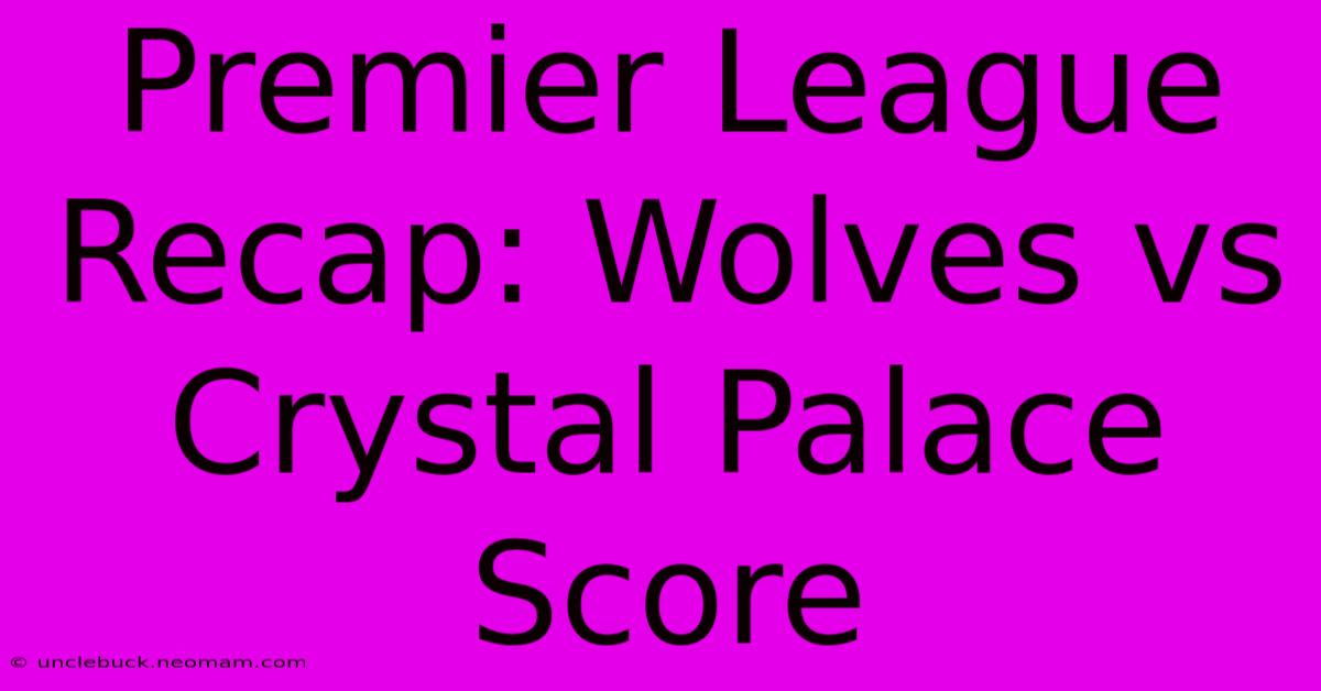 Premier League Recap: Wolves Vs Crystal Palace Score 