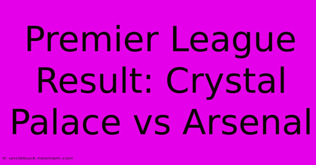 Premier League Result: Crystal Palace Vs Arsenal