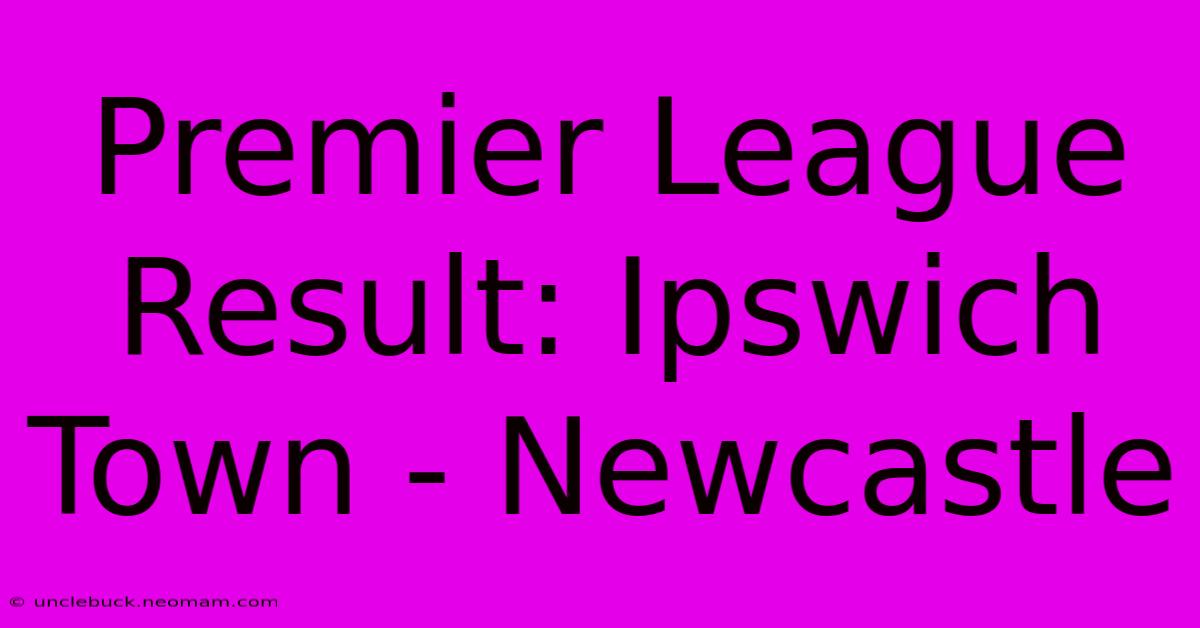 Premier League Result: Ipswich Town - Newcastle