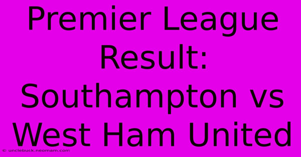 Premier League Result: Southampton Vs West Ham United