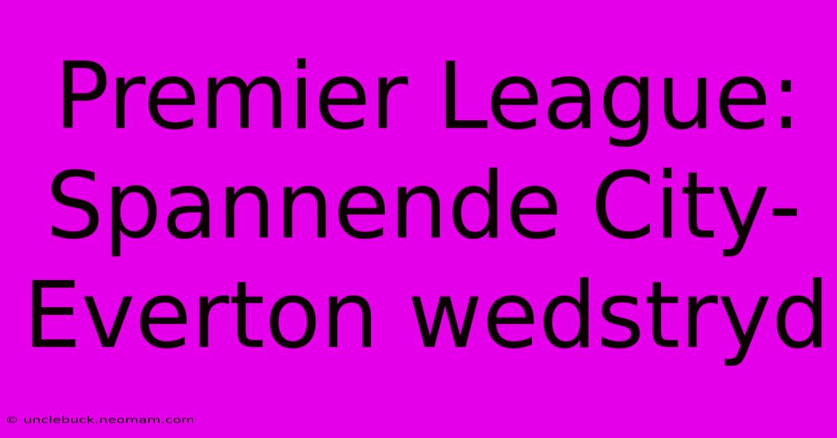 Premier League:  Spannende City-Everton Wedstryd