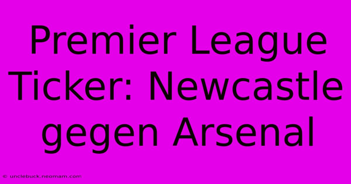 Premier League Ticker: Newcastle Gegen Arsenal 