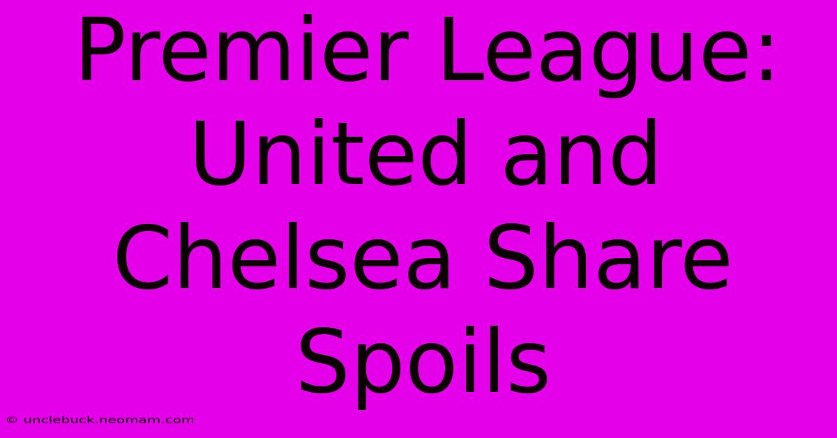 Premier League: United And Chelsea Share Spoils 