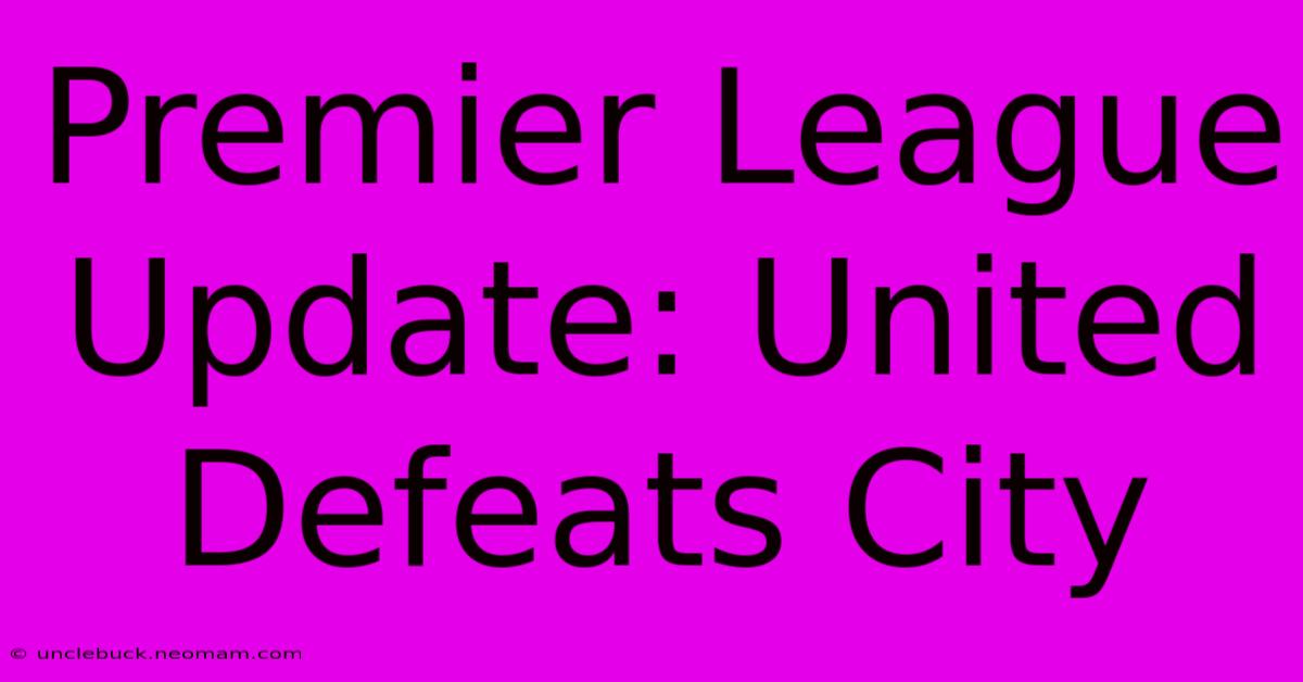 Premier League Update: United Defeats City