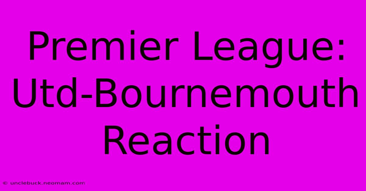 Premier League: Utd-Bournemouth Reaction