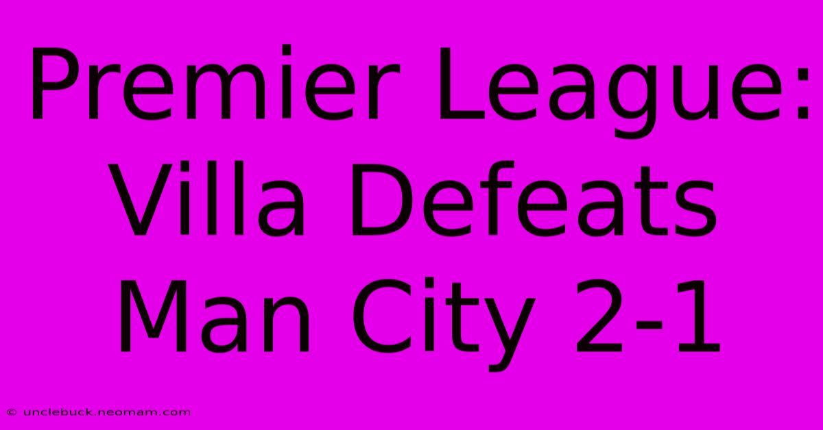 Premier League: Villa Defeats Man City 2-1