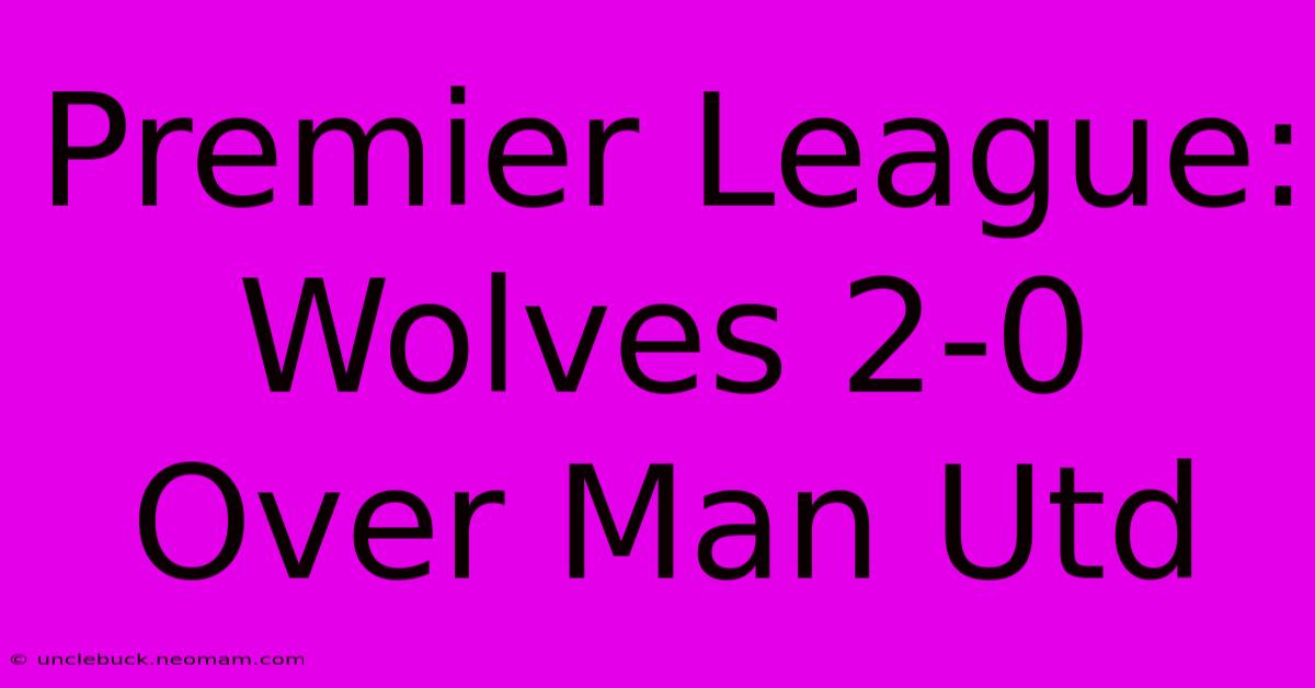 Premier League: Wolves 2-0 Over Man Utd