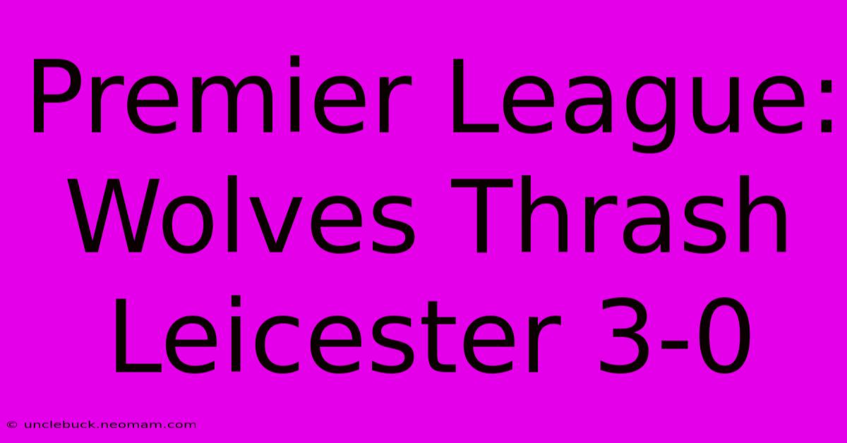 Premier League: Wolves Thrash Leicester 3-0