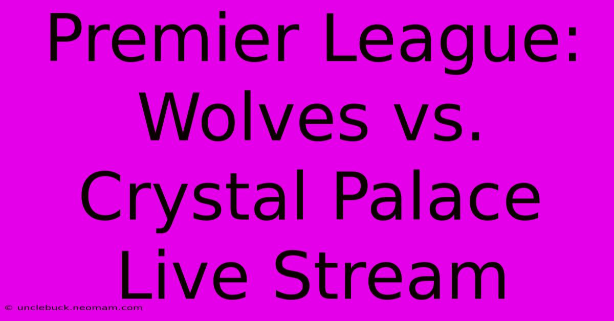 Premier League: Wolves Vs. Crystal Palace Live Stream 