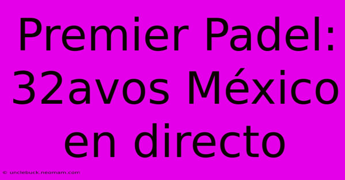 Premier Padel: 32avos México En Directo