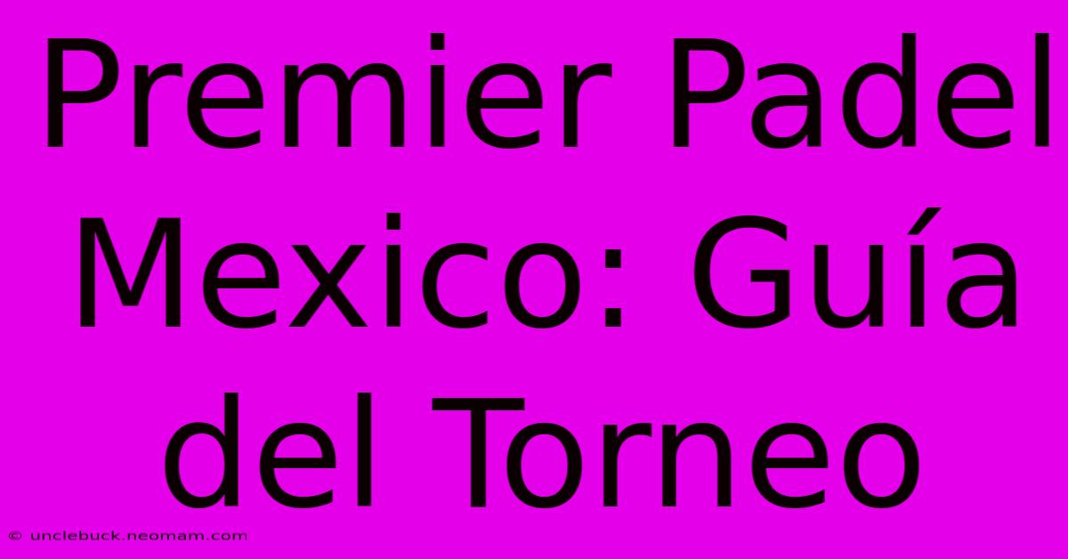 Premier Padel Mexico: Guía Del Torneo