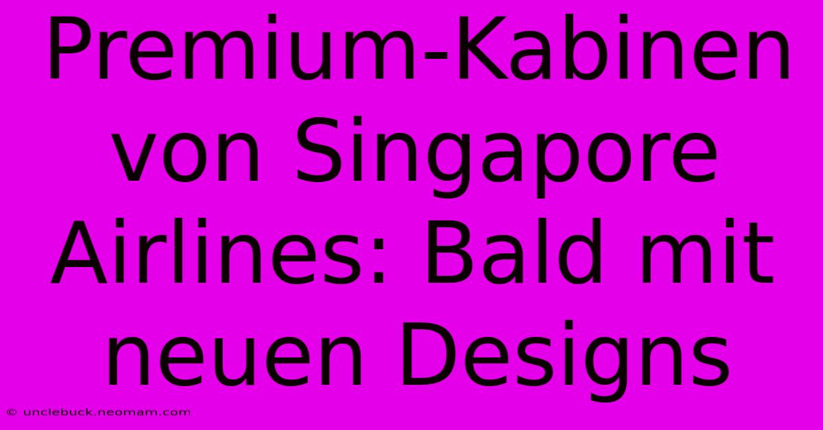 Premium-Kabinen Von Singapore Airlines: Bald Mit Neuen Designs