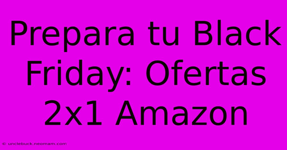 Prepara Tu Black Friday: Ofertas 2x1 Amazon 