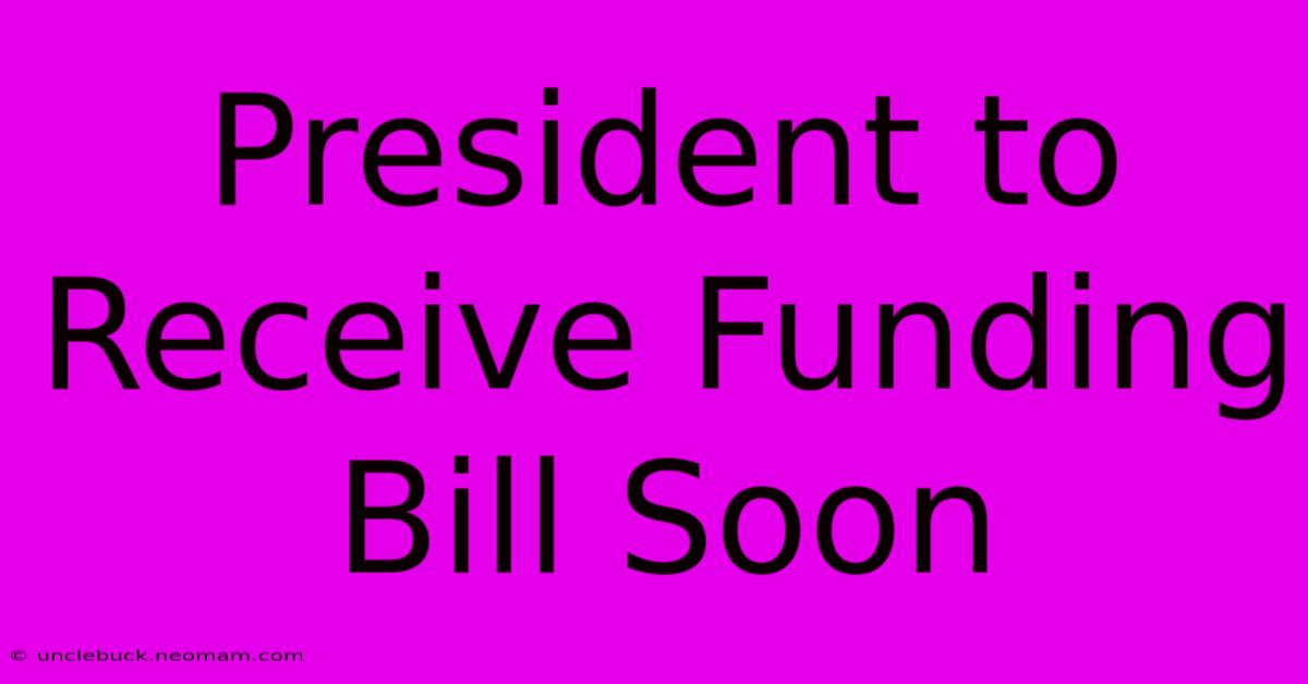 President To Receive Funding Bill Soon