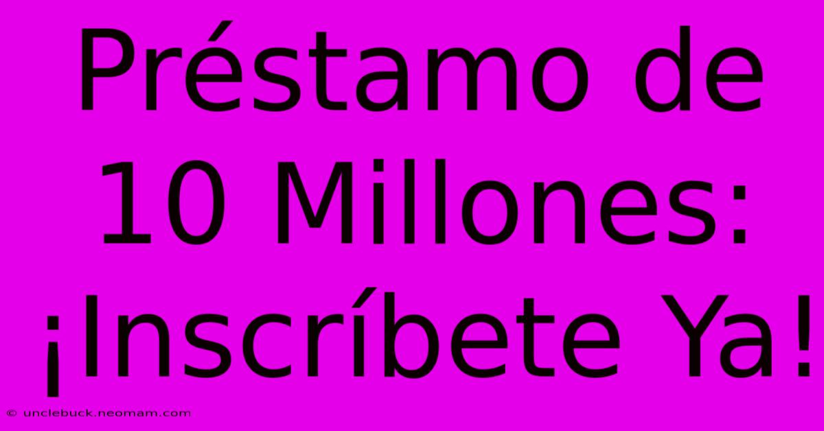 Préstamo De 10 Millones: ¡Inscríbete Ya!