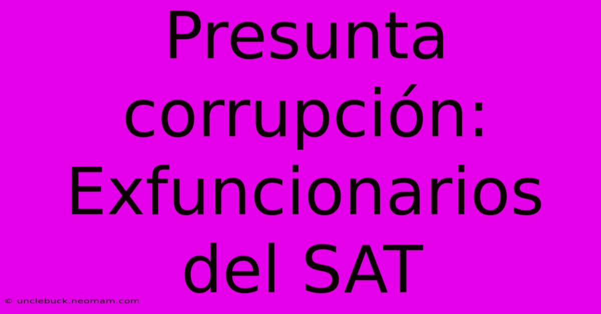 Presunta Corrupción: Exfuncionarios Del SAT