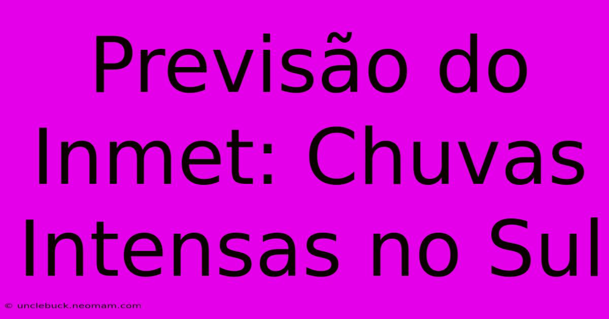 Previsão Do Inmet: Chuvas Intensas No Sul 