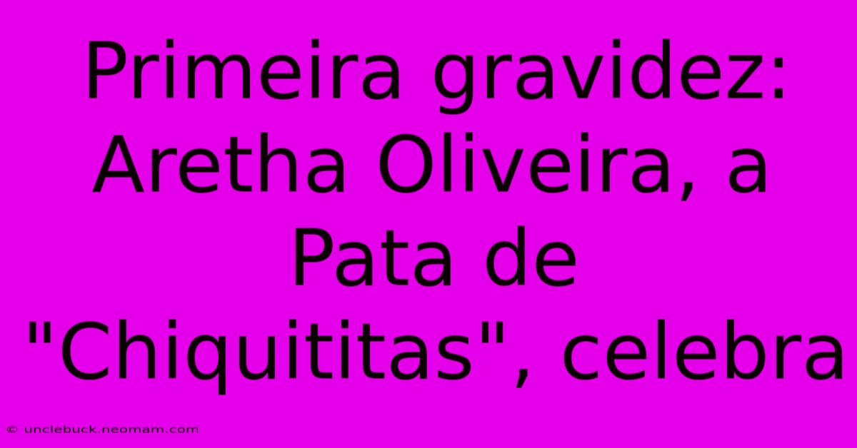 Primeira Gravidez: Aretha Oliveira, A Pata De 