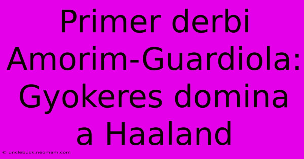 Primer Derbi Amorim-Guardiola: Gyokeres Domina A Haaland