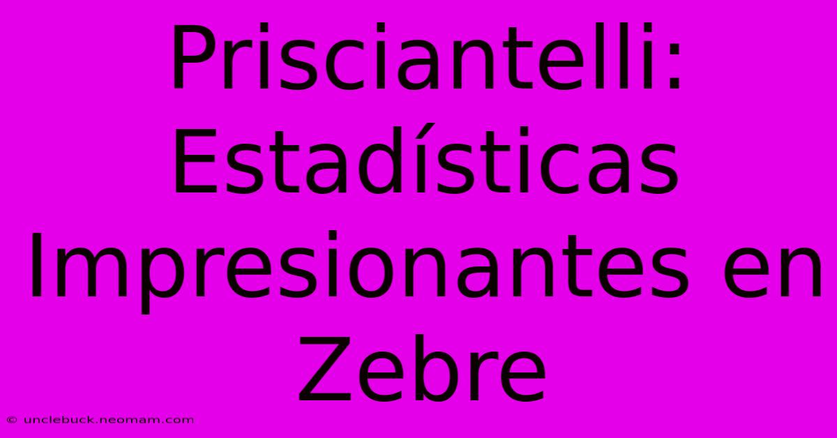 Prisciantelli: Estadísticas Impresionantes En Zebre