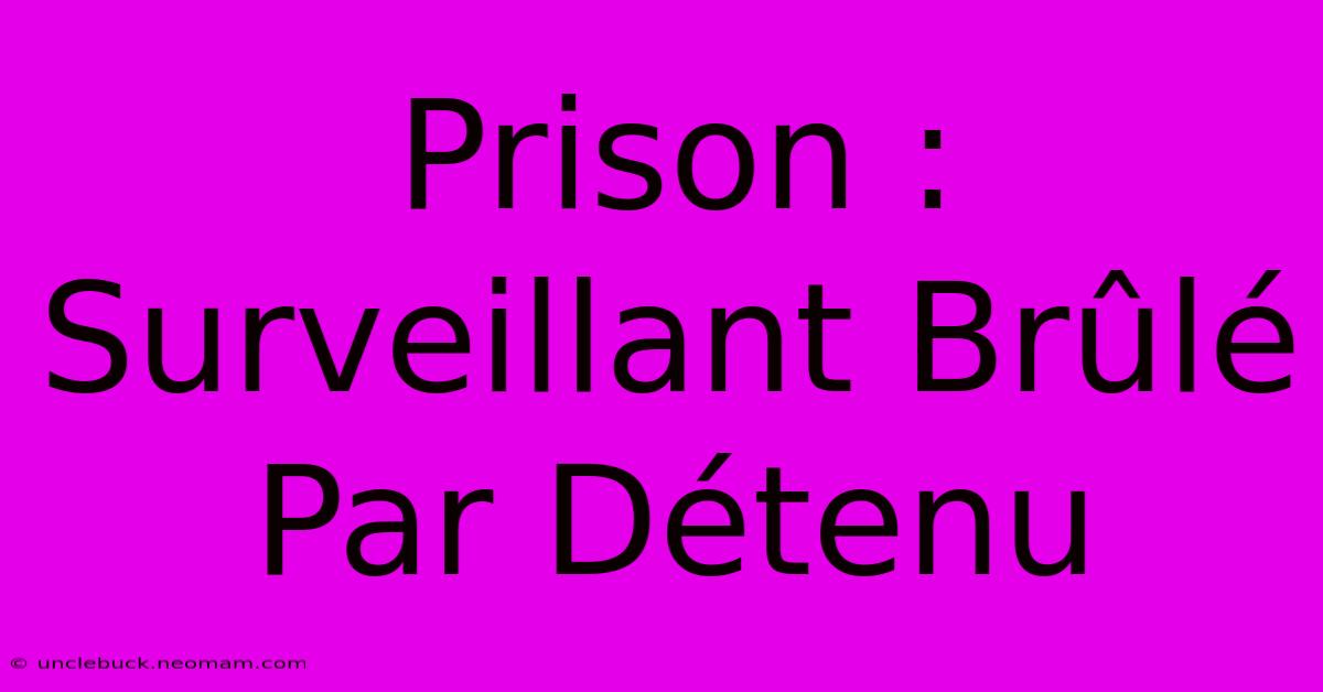 Prison : Surveillant Brûlé Par Détenu