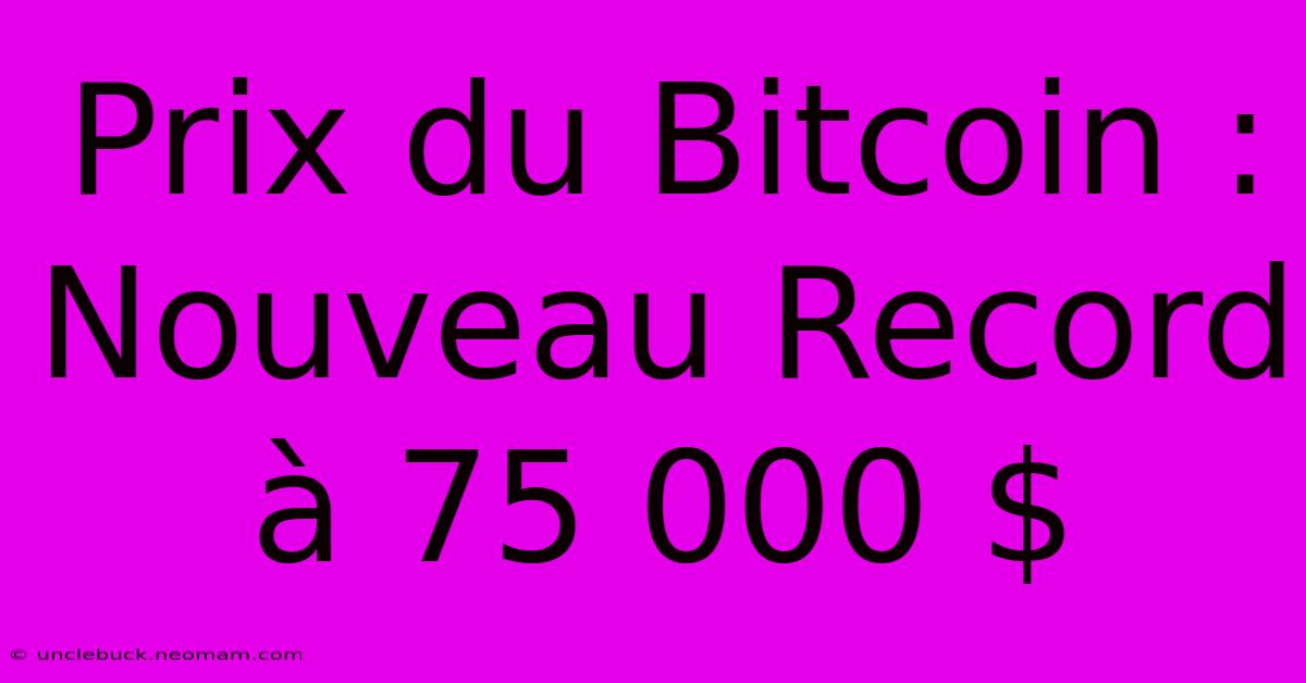 Prix Du Bitcoin : Nouveau Record À 75 000 $