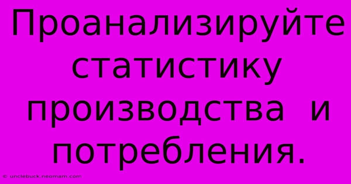 Проанализируйте  Статистику  Производства  И  Потребления.