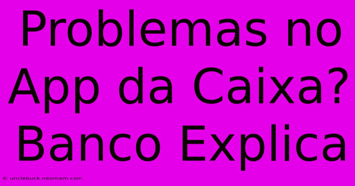 Problemas No App Da Caixa? Banco Explica