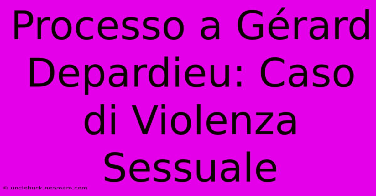 Processo A Gérard Depardieu: Caso Di Violenza Sessuale 