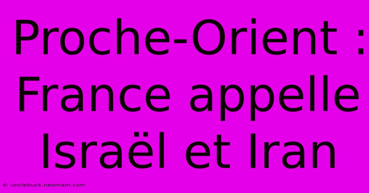 Proche-Orient : France Appelle Israël Et Iran