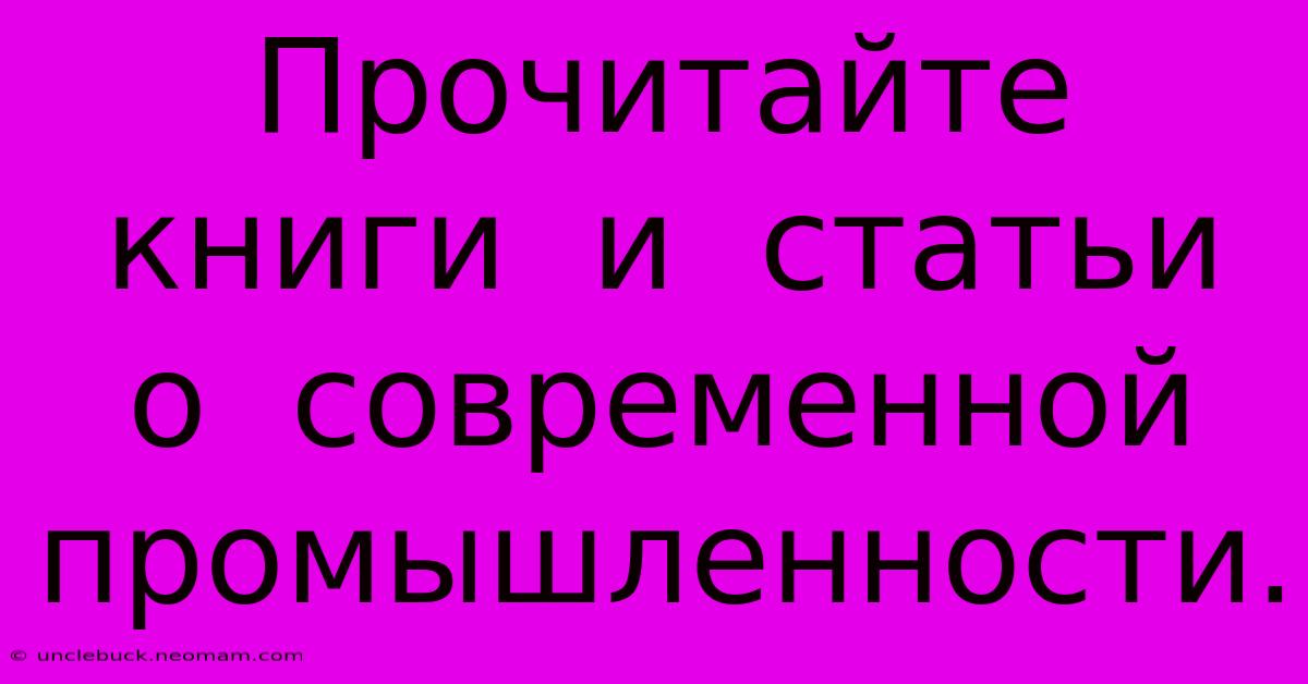 Прочитайте  Книги  И  Статьи  О  Современной  Промышленности.