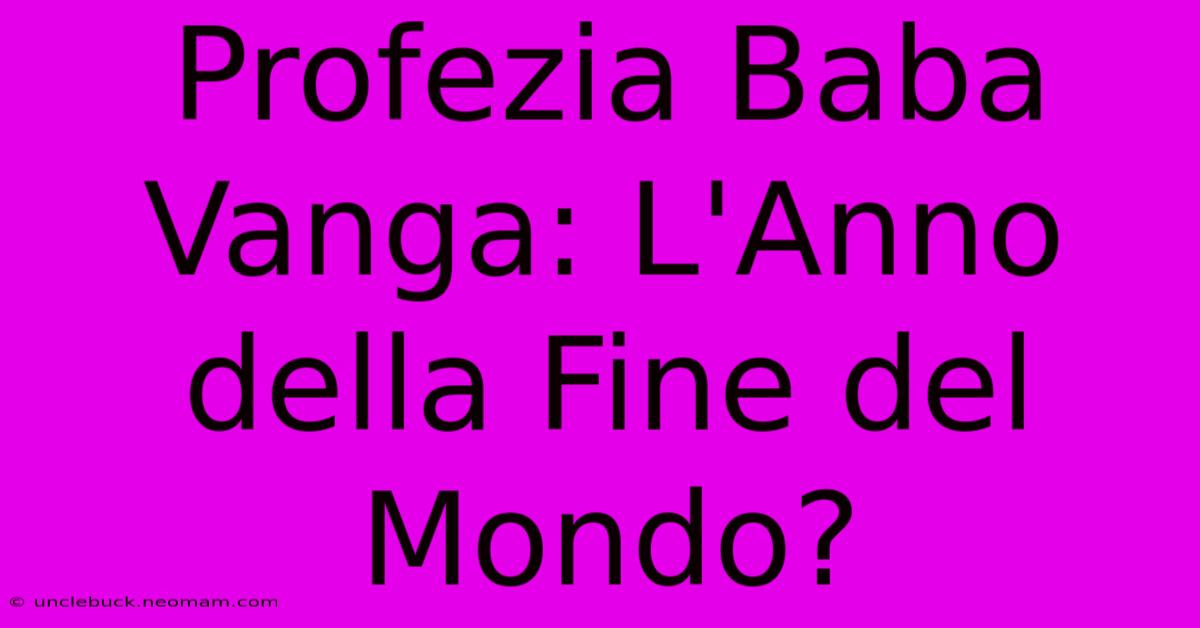 Profezia Baba Vanga: L'Anno Della Fine Del Mondo?