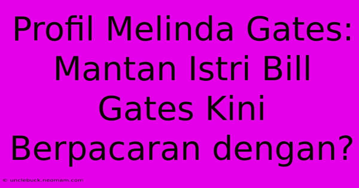 Profil Melinda Gates: Mantan Istri Bill Gates Kini Berpacaran Dengan?