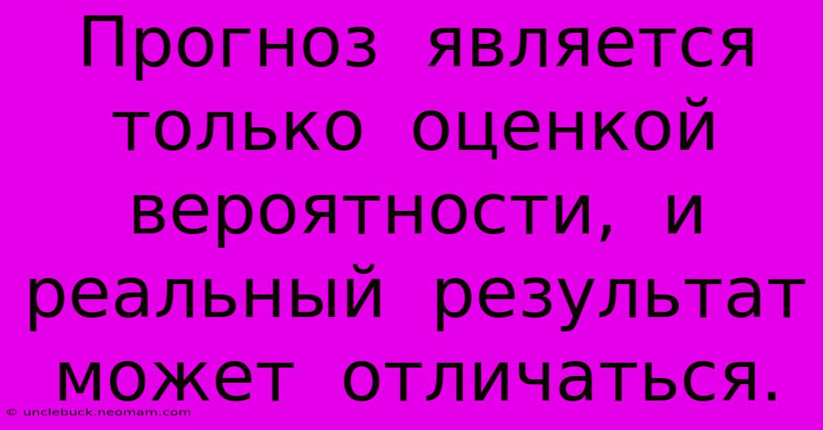 Прогноз  Является  Только  Оценкой  Вероятности,  И  Реальный  Результат  Может  Отличаться.