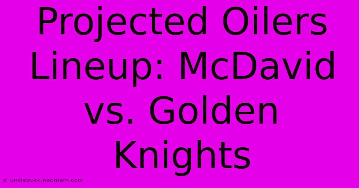 Projected Oilers Lineup: McDavid Vs. Golden Knights