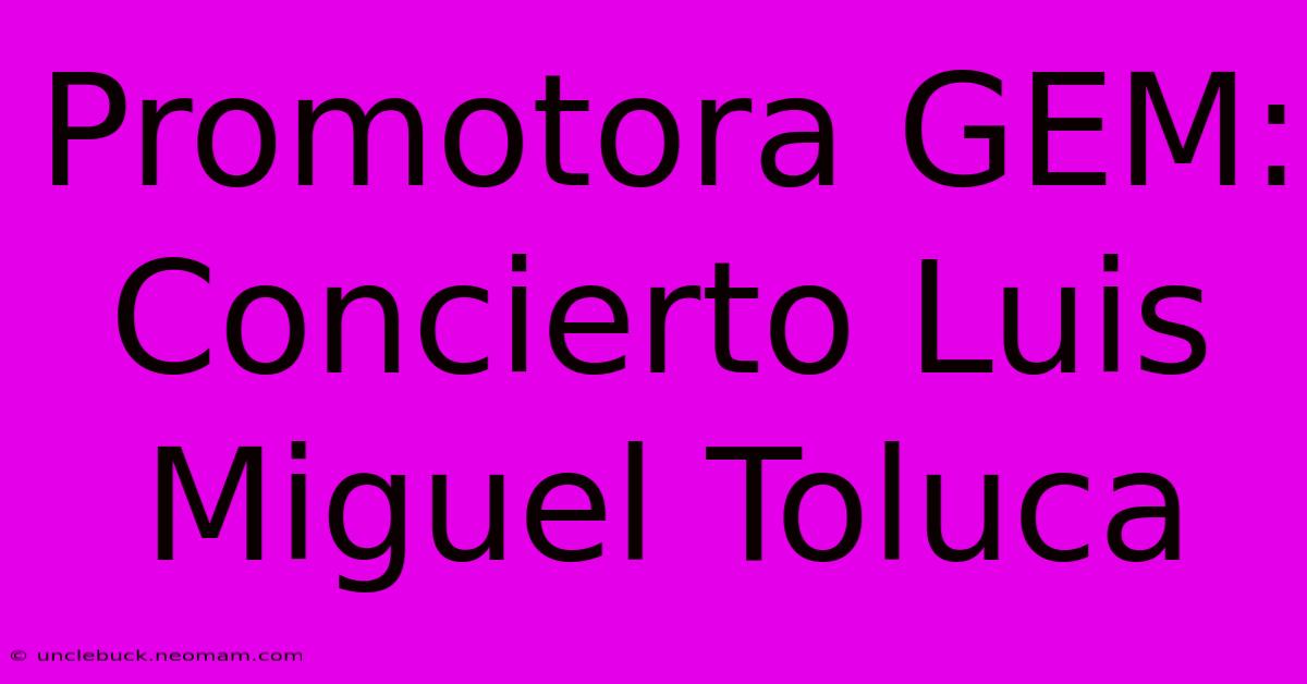 Promotora GEM: Concierto Luis Miguel Toluca