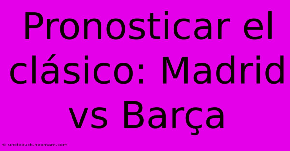 Pronosticar El Clásico: Madrid Vs Barça