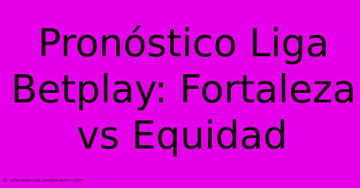 Pronóstico Liga Betplay: Fortaleza Vs Equidad 