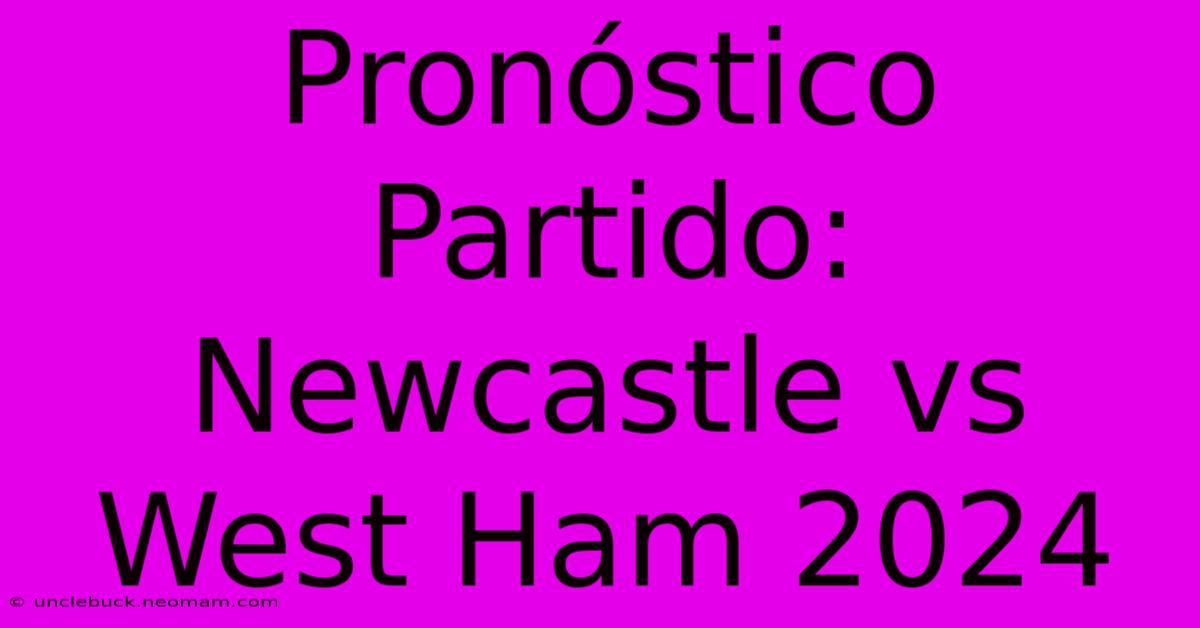 Pronóstico Partido: Newcastle Vs West Ham 2024