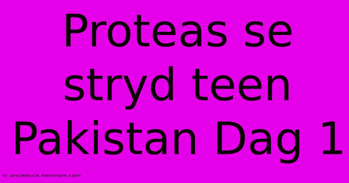 Proteas Se Stryd Teen Pakistan Dag 1