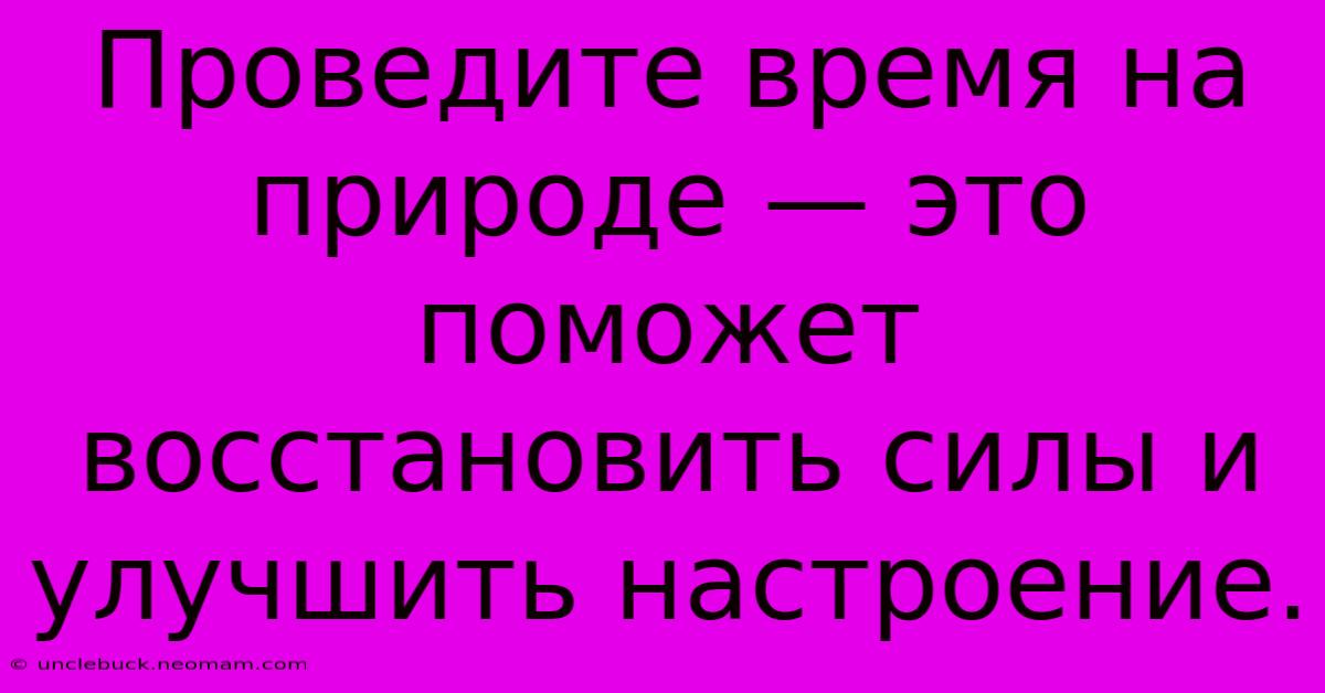 Проведите Время На Природе — Это Поможет Восстановить Силы И Улучшить Настроение.